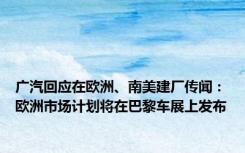 广汽回应在欧洲、南美建厂传闻：欧洲市场计划将在巴黎车展上发布