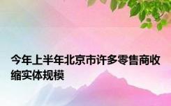 今年上半年北京市许多零售商收缩实体规模