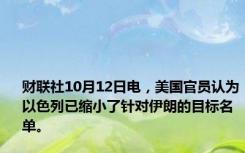 财联社10月12日电，美国官员认为以色列已缩小了针对伊朗的目标名单。