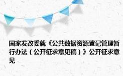 国家发改委就《公共数据资源登记管理暂行办法（公开征求意见稿）》公开征求意见