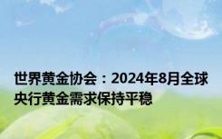 世界黄金协会：2024年8月全球央行黄金需求保持平稳