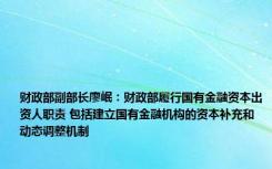 财政部副部长廖岷：财政部履行国有金融资本出资人职责 包括建立国有金融机构的资本补充和动态调整机制