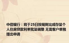 中信银行：将于25日按规则完成存量个人住房贷款利率批量调整 无需客户单独提出申请