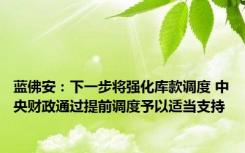 蓝佛安：下一步将强化库款调度 中央财政通过提前调度予以适当支持