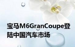 宝马M6GranCoupe登陆中国汽车市场