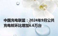 中国充电联盟：2024年9月公共充电桩环比增加6.6万台