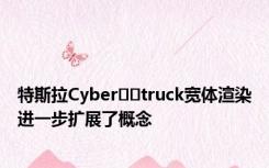 特斯拉Cyber​​truck宽体渲染进一步扩展了概念