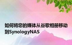 如何将您的媒体从谷歌相册移动到SynologyNAS