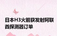 日本H3火箭获发射阿联酋探测器订单