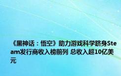 《黑神话：悟空》助力游戏科学跻身Steam发行商收入榜前列 总收入超10亿美元