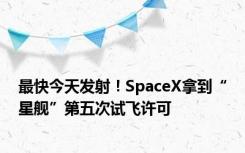 最快今天发射！SpaceX拿到“星舰”第五次试飞许可