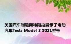 美国汽车制造商特斯拉展示了电动汽车Tesla Model 3 2021型号