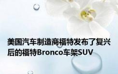 美国汽车制造商福特发布了复兴后的福特Bronco车架SUV