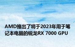 AMD推出了将于2023年用于笔记本电脑的锐龙RX 7000 GPU