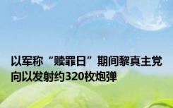 以军称“赎罪日”期间黎真主党向以发射约320枚炮弹