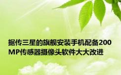 据传三星的旗舰安装手机配备200MP传感器摄像头软件大大改进