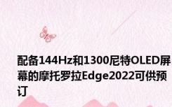 配备144Hz和1300尼特OLED屏幕的摩托罗拉Edge2022可供预订