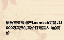 格鲁吉亚房地产Loombah可能以3000万美元的高价打破猎人山的高价