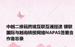 中越二维码跨境互联互通提速 银联国际与越南转接网络NAPAS签署合作备忘录