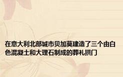 在意大利北部城市贝加莫建造了三个由白色混凝土和大理石制成的葬礼拱门