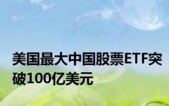 美国最大中国股票ETF突破100亿美元