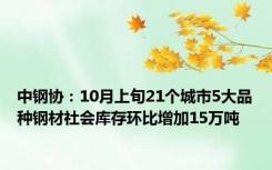 中钢协：10月上旬21个城市5大品种钢材社会库存环比增加15万吨