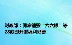 财政部：同意销毁“六六顺”等28款即开型福利彩票