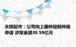 永辉超市：公司向上国仲提起仲裁申请 涉案金额38.59亿元