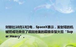 财联社10月13日电，SpaceX表示，发射塔的机械臂成功夹住了返回地面的超级重型火箭“Super Heavy”。