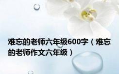 难忘的老师六年级600字（难忘的老师作文六年级）