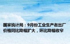 国家统计局：9月份工业生产者出厂价格同比降幅扩大，环比降幅收窄