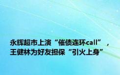 永辉超市上演“催债连环call”，王健林为好友担保“引火上身”