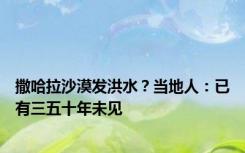 撒哈拉沙漠发洪水？当地人：已有三五十年未见