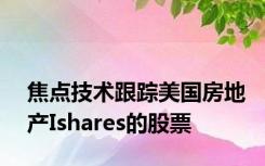 焦点技术跟踪美国房地产Ishares的股票