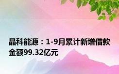 晶科能源：1-9月累计新增借款金额99.32亿元