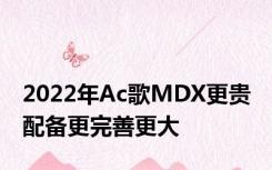 2022年Ac歌MDX更贵 配备更完善更大