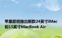 苹果即将推出新款24英寸iMac和15英寸MacBook Air