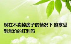 现在不卖掉房子的情况下 能享受到涨价的红利吗