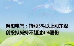 明阳电气：持股5%以上股东深创投拟减持不超过3%股份