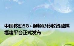 中国移动5G+视频彩铃数智融媒福建平台正式发布