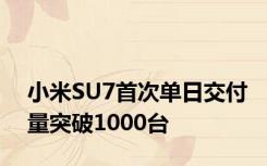 小米SU7首次单日交付量突破1000台