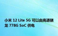 小米 12 Lite 5G 可以由高通骁龙 778G SoC 供电