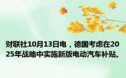 财联社10月13日电，德国考虑在2025年战略中实施新版电动汽车补贴。