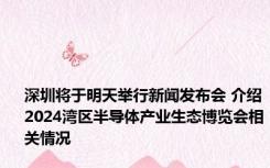 深圳将于明天举行新闻发布会 介绍2024湾区半导体产业生态博览会相关情况