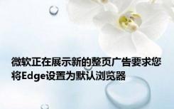 微软正在展示新的整页广告要求您将Edge设置为默认浏览器