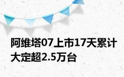 阿维塔07上市17天累计大定超2.5万台