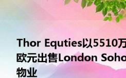 Thor Equties以5510万欧元出售London Soho物业