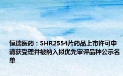 恒瑞医药：SHR2554片药品上市许可申请获受理并被纳入拟优先审评品种公示名单