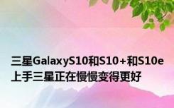 三星GalaxyS10和S10+和S10e上手三星正在慢慢变得更好