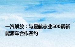 一汽解放：与晟航志业500辆新能源车合作签约